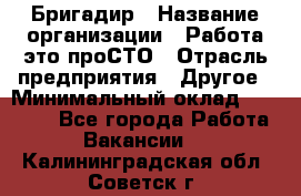 Бригадир › Название организации ­ Работа-это проСТО › Отрасль предприятия ­ Другое › Минимальный оклад ­ 35 700 - Все города Работа » Вакансии   . Калининградская обл.,Советск г.